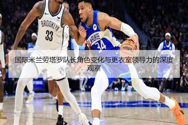 国际米兰劳塔罗队长角色变化与更衣室领导力的深度观察 - leyu