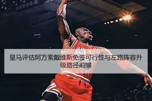 皇马评估阿方索戴维斯免签可行性与左路阵容升级路径前瞻 - leyu