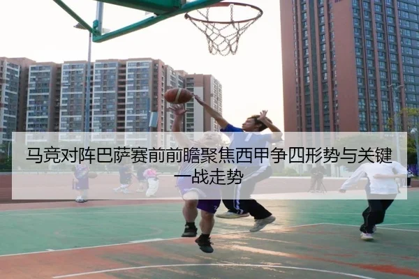 马竞对阵巴萨赛前前瞻聚焦西甲争四形势与关键一战走势