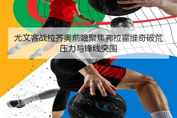 尤文客战拉齐奥前瞻聚焦弗拉霍维奇破荒压力与锋线突围