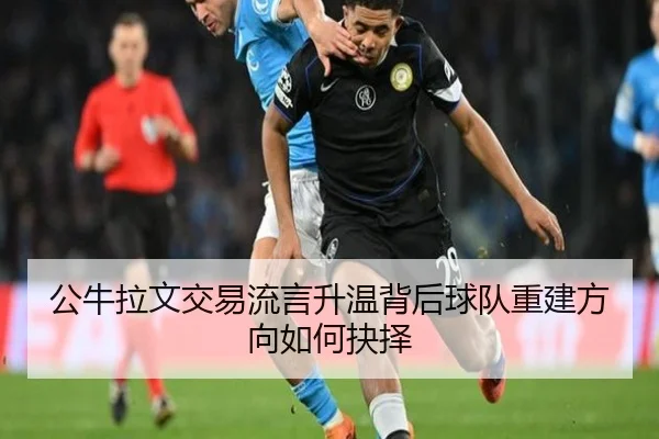公牛拉文交易流言升温背后球队重建方向如何抉择