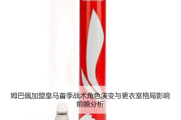 姆巴佩加盟皇马首季战术角色演变与更衣室格局影响前瞻分析