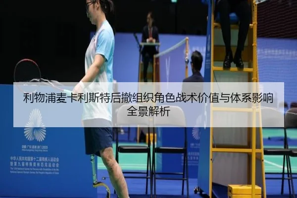 利物浦麦卡利斯特后撤组织角色战术价值与体系影响全景解析