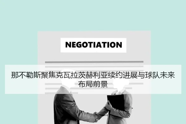 那不勒斯聚焦克瓦拉茨赫利亚续约进展与球队未来布局前景