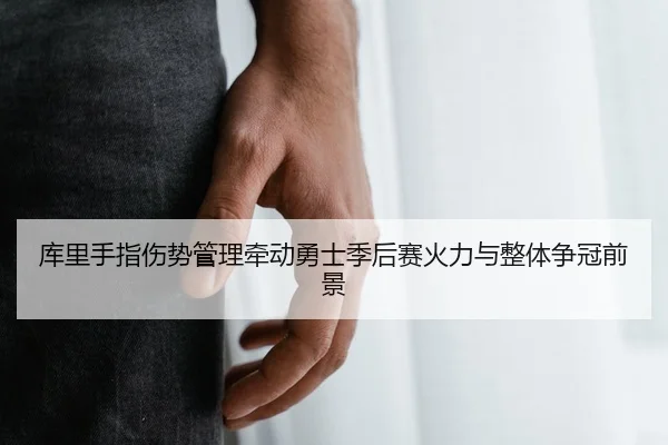 库里手指伤势管理牵动勇士季后赛火力与整体争冠前景