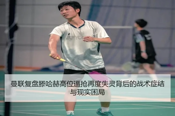 曼联复盘滕哈赫高位逼抢再度失灵背后的战术症结与现实困局