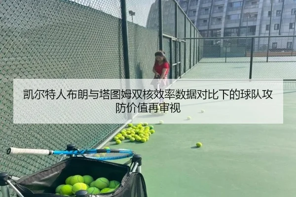 凯尔特人布朗与塔图姆双核效率数据对比下的球队攻防价值再审视