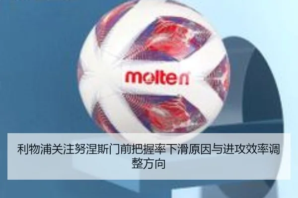 利物浦关注努涅斯门前把握率下滑原因与进攻效率调整方向