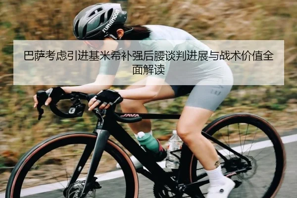 巴萨考虑引进基米希补强后腰谈判进展与战术价值全面解读
