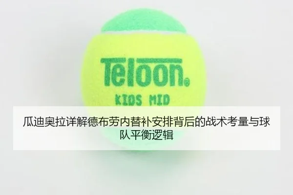 瓜迪奥拉详解德布劳内替补安排背后的战术考量与球队平衡逻辑