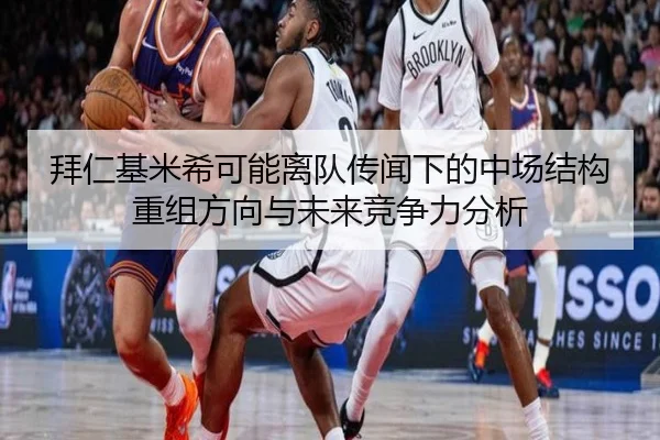 拜仁基米希可能离队传闻下的中场结构重组方向与未来竞争力分析