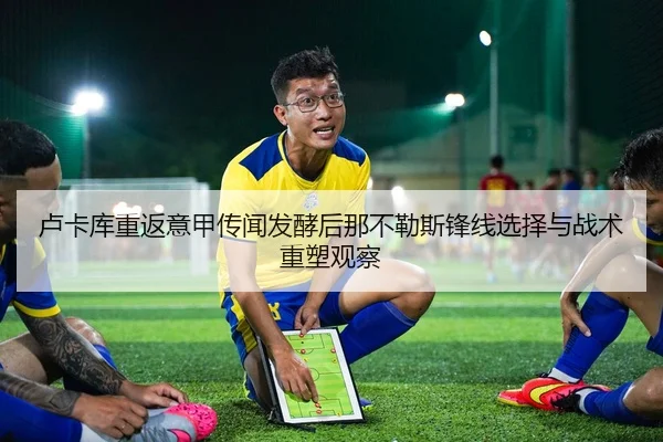 卢卡库重返意甲传闻发酵后那不勒斯锋线选择与战术重塑观察