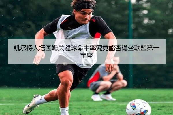 凯尔特人塔图姆关键球命中率究竟能否稳坐联盟第一宝座