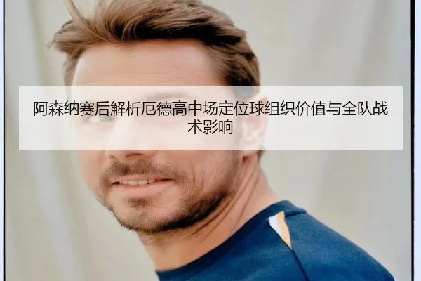 阿森纳赛后解析厄德高中场定位球组织价值与全队战术影响