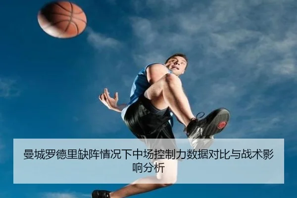 曼城罗德里缺阵情况下中场控制力数据对比与战术影响分析