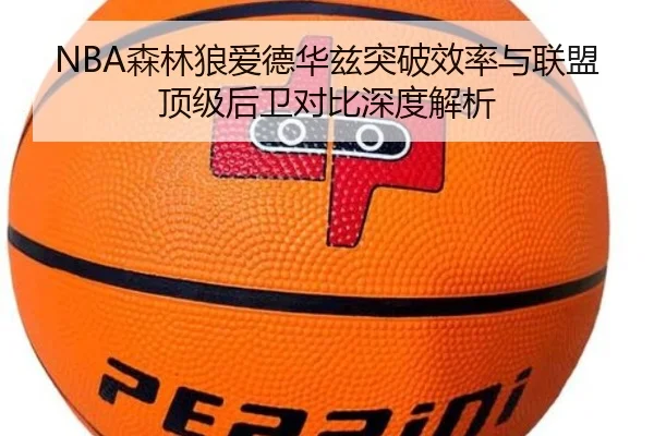 NBA森林狼爱德华兹突破效率与联盟顶级后卫对比深度解析