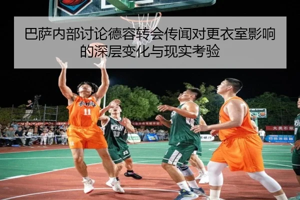 巴萨内部讨论德容转会传闻对更衣室影响的深层变化与现实考验