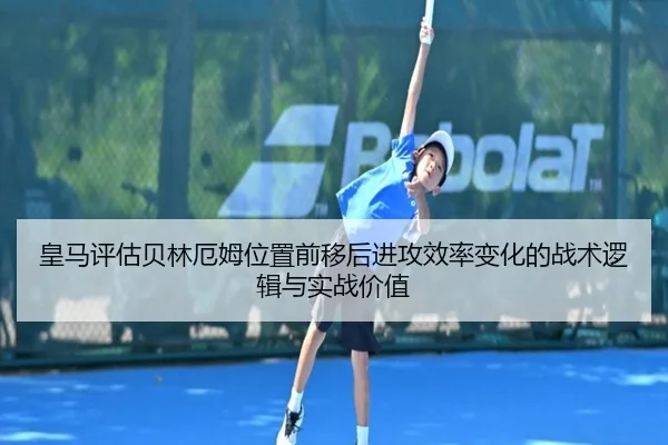 皇马评估贝林厄姆位置前移后进攻效率变化的战术逻辑与实战价值