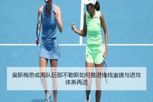 奥斯梅恩或离队后那不勒斯如何推进锋线重建与进攻体系再造