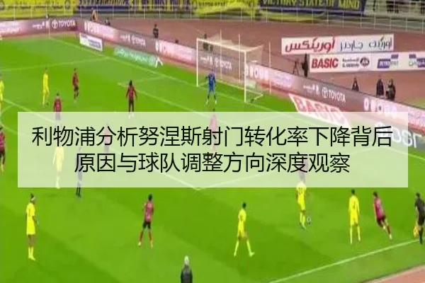 利物浦分析努涅斯射门转化率下降背后原因与球队调整方向深度观察
