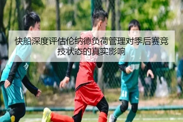 快船深度评估伦纳德负荷管理对季后赛竞技状态的真实影响
