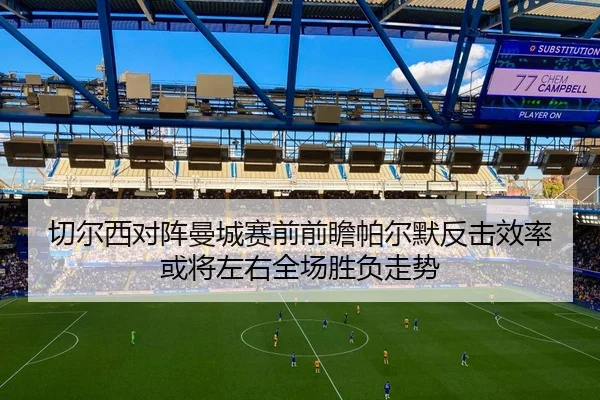 切尔西对阵曼城赛前前瞻帕尔默反击效率或将左右全场胜负走势