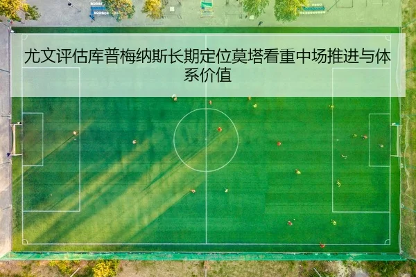 尤文评估库普梅纳斯长期定位莫塔看重中场推进与体系价值