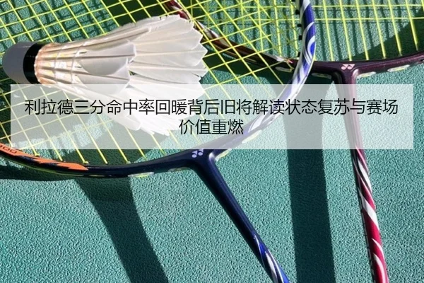 利拉德三分命中率回暖背后旧将解读状态复苏与赛场价值重燃 - leyu